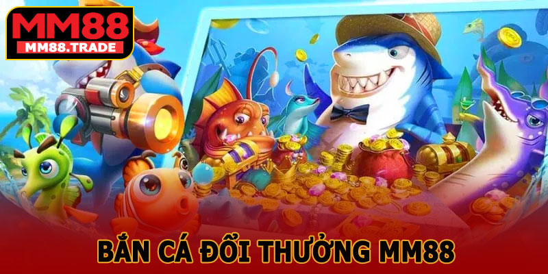 Bắn Cá Đổi Thưởng MM88 – Chơi Là Thắng, Thưởng Ngập Túi