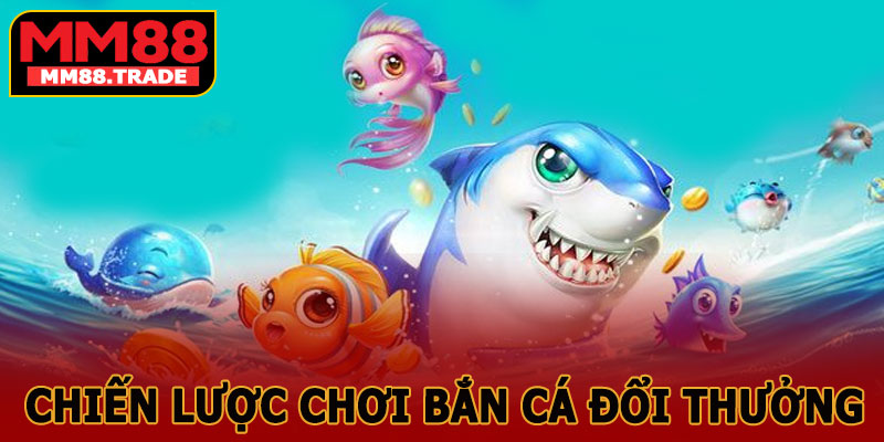 Chiến Lược Chơi Bắn Cá Đổi Thưởng MM88